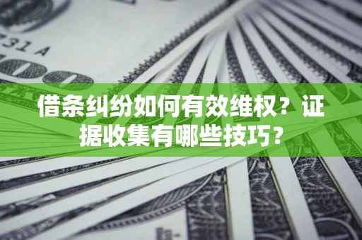 武汉借条纠纷如何有效维权？证据收集有哪些技巧？