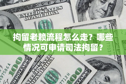 武汉拘留老赖流程怎么走?哪些情况可申请司法拘留? 武汉拘留老赖流程怎么走?哪些情况可申请司法拘留?