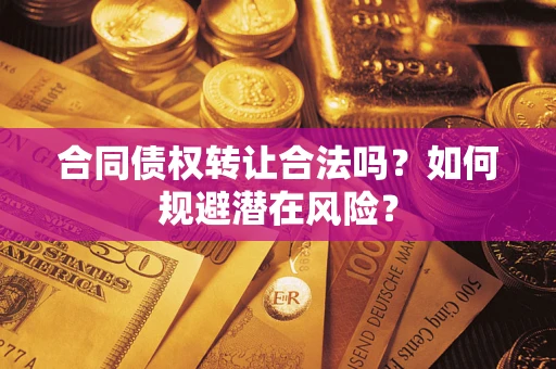 武汉合同债权转让合法吗?如何规避潜在风险? 武汉合同债权转让合法吗?如何规避潜在风险?