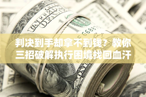 武汉判决到手却拿不到钱？教你三招破解执行困境找回血汗钱