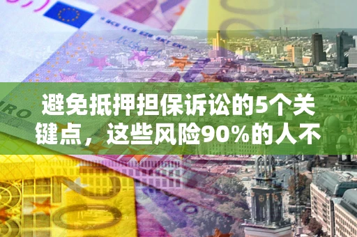 武汉避免抵押担保诉讼的5个关键点，这些风险90%的人不知道！