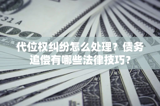 武汉代位权纠纷怎么处理？债务追偿有哪些法律技巧？