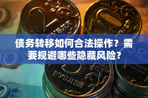 武汉债务转移如何合法操作？需要规避哪些隐藏风险？