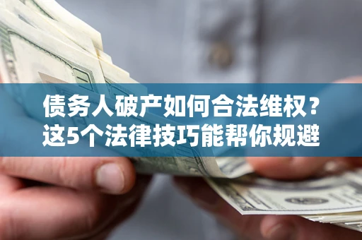 武汉债务人破产如何合法维权？这5个法律技巧能帮你规避风险