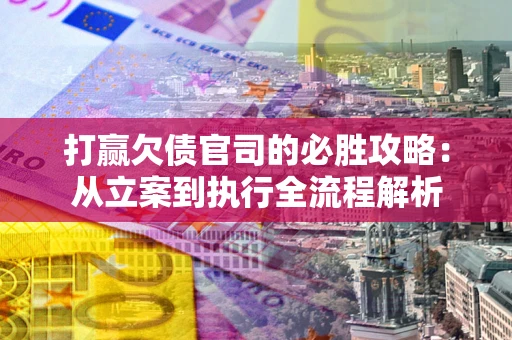 武汉打赢欠债官司的必胜攻略：从立案到执行全流程解析