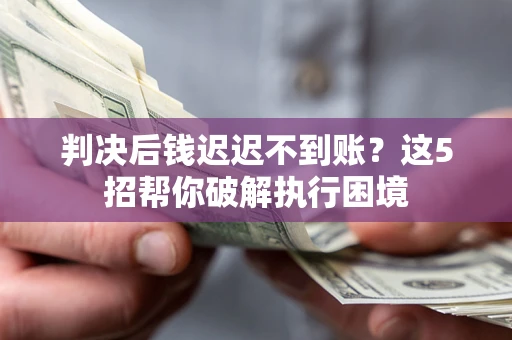 武汉判决后钱迟迟不到账？这5招帮你破解执行困境