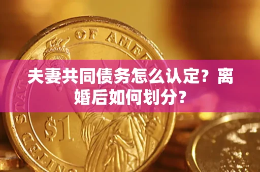 武汉夫妻共同债务怎么认定？离婚后如何划分？
