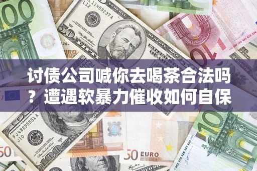 武汉讨债公司喊你去喝茶合法吗？遭遇软暴力催收如何自保？