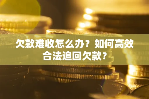 武汉欠款难收怎么办？如何高效合法追回欠款？