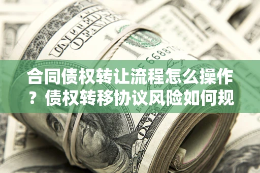 武汉合同债权转让流程怎么操作？债权转移协议风险如何规避？