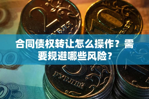 武汉合同债权转让怎么操作？需要规避哪些风险？