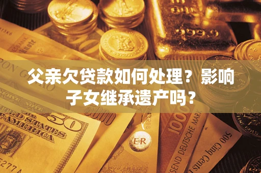 武汉父亲欠贷款如何处理?影响子女继承遗产吗? 武汉父亲欠贷款如何处理?影响子女继承遗产吗?