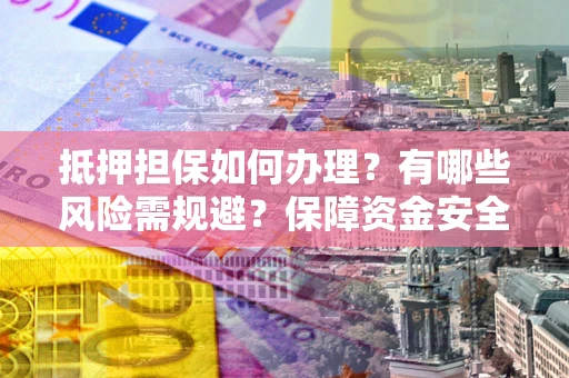 武汉抵押担保如何办理？有哪些风险需规避？保障资金安全