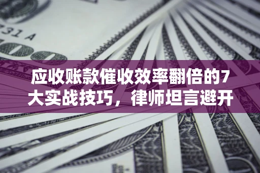 武汉应收账款催收效率翻倍的7大实战技巧，律师坦言避开这些法律雷区最关键