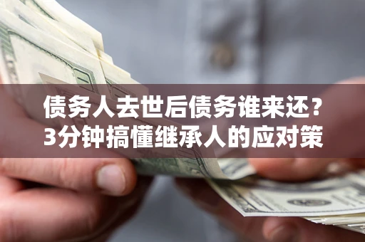 武汉债务人去世后债务谁来还？3分钟搞懂继承人的应对策略