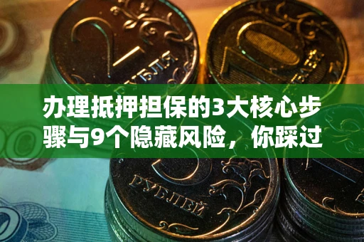 武汉办理抵押担保的3大核心步骤与9个隐藏风险，你踩过哪个坑？
