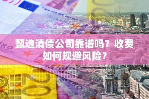 武汉甄选清债公司靠谱吗？收费如何规避风险？
