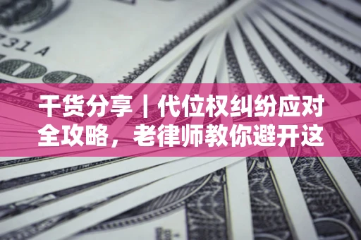武汉干货分享｜代位权纠纷应对全攻略，老律师教你避开这5大雷区