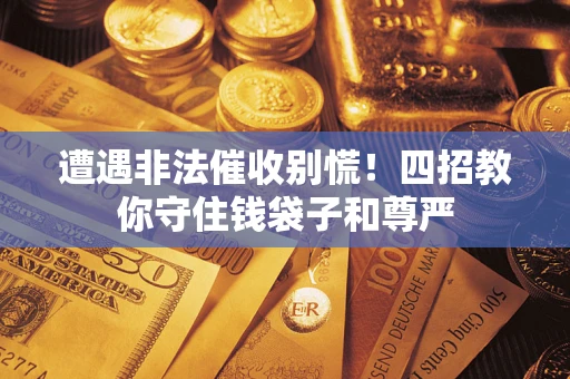 武汉遭遇非法催收别慌！四招教你守住钱袋子和尊严