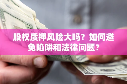 武汉股权质押风险大吗？如何避免陷阱和法律问题？