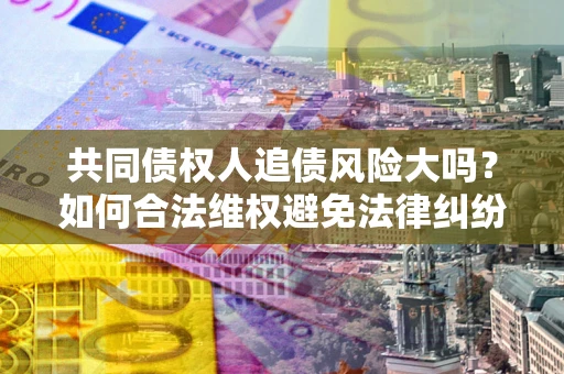 武汉共同债权人追债风险大吗?如何合法维权避免法律纠纷? 武汉共同债权人追债风险大吗?如何合法维权避免法律纠纷?