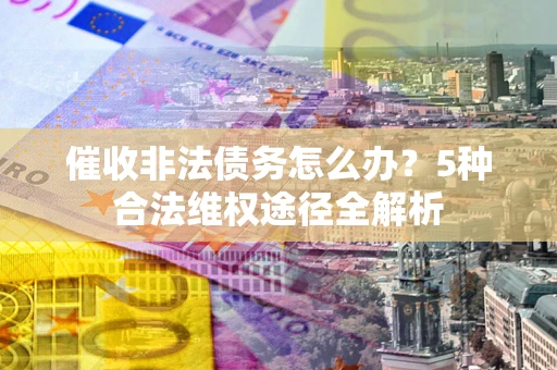 武汉催收非法债务怎么办？5种合法维权途径全解析