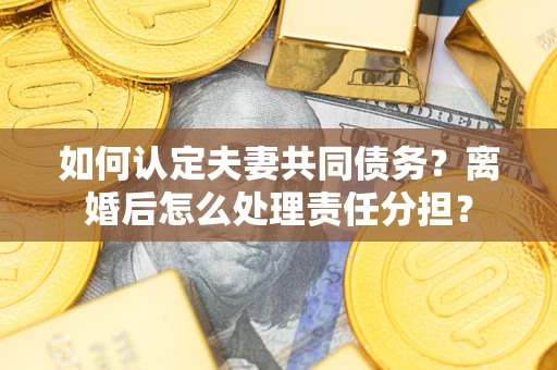 武汉如何认定夫妻共同债务？离婚后怎么处理责任分担？