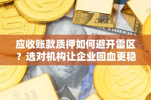 武汉应收账款质押如何避开雷区？选对机构让企业回血更稳