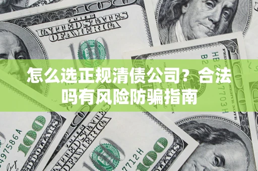 武汉怎么选正规清债公司？合法吗有风险防骗指南