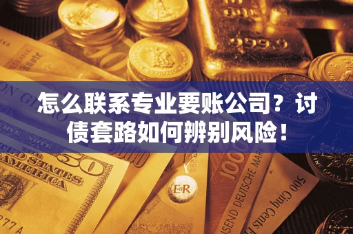 武汉怎么联系专业要账公司？讨债套路如何辨别风险！