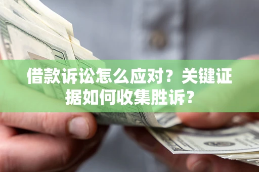 武汉借款诉讼怎么应对？关键证据如何收集胜诉？
