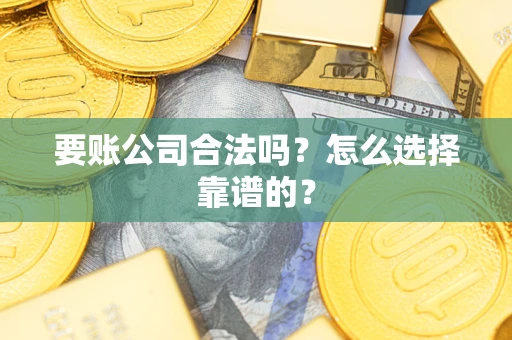 武汉要账公司合法吗？怎么选择靠谱的？