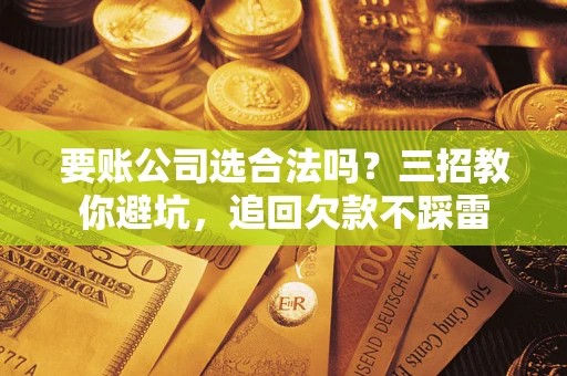 武汉要账公司选合法吗？三招教你避坑，追回欠款不踩雷