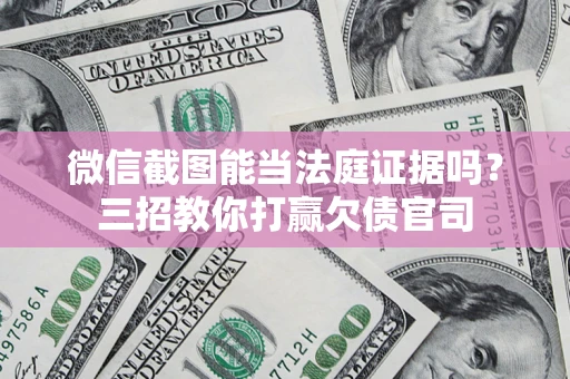武汉微信截图能当法庭证据吗？三招教你打赢欠债官司