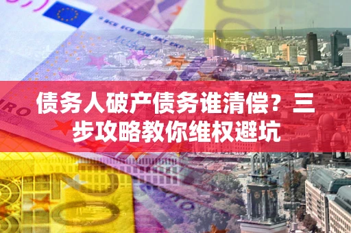 武汉债务人破产债务谁清偿?三步攻略教你维权避坑 武汉债务人破产债务谁清偿?三步攻略教你维权避坑