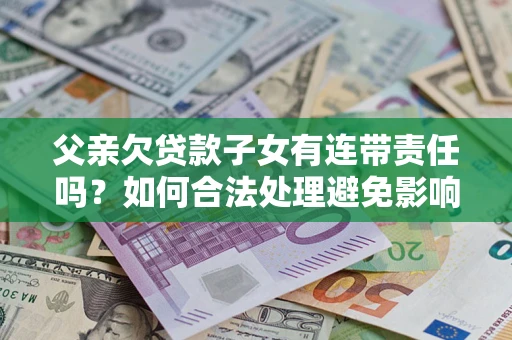 武汉父亲欠贷款子女有连带责任吗？如何合法处理避免影响？