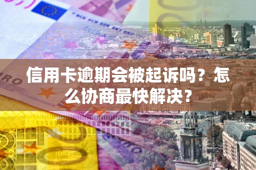 武汉信用卡逾期会被起诉吗？怎么协商最快解决？