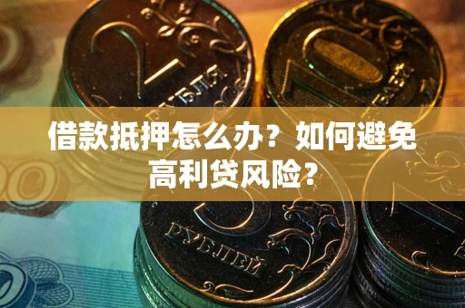 武汉借款抵押怎么办？如何避免高利贷风险？