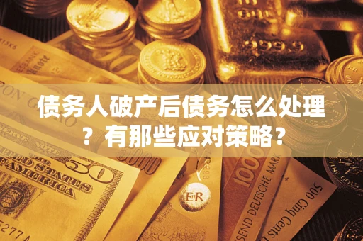 武汉债务人破产后债务怎么处理？有那些应对策略？