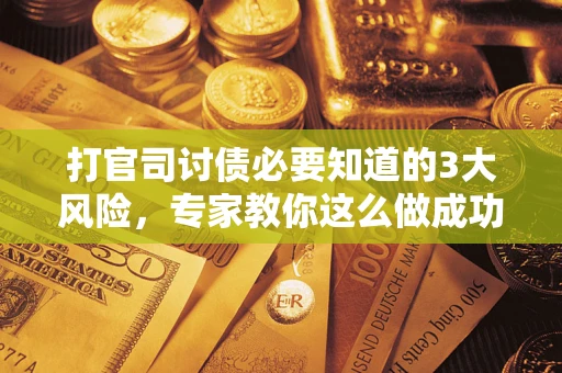 武汉打官司讨债必要知道的3大风险，专家教你这么做成功率飙升