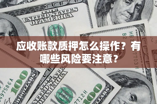 武汉应收账款质押怎么操作？有哪些风险要注意？
