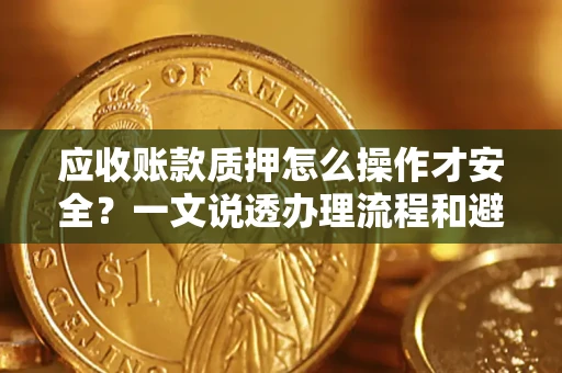 武汉应收账款质押怎么操作才安全？一文说透办理流程和避险绝招
